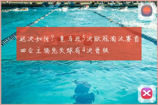这次如何？皇马近5次欧冠淘汰赛首回合主场先失球有4次晋级