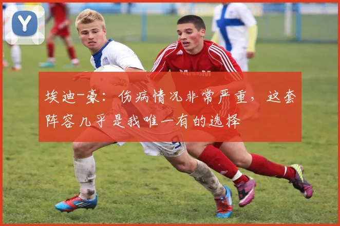 埃迪-豪：伤病情况非常严重，这套阵容几乎是我唯一有的选择