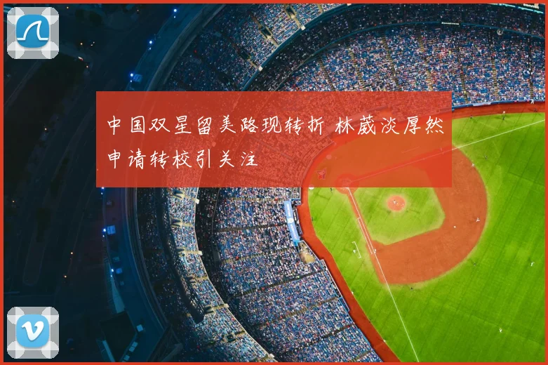 中国双星留美路现转折 林葳淡厚然申请转校引关注