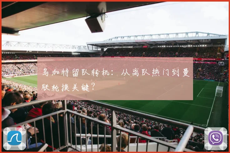 乌加特留队转机：从离队热门到曼联轮换关键？