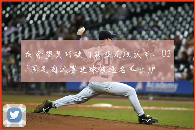 向余望灵巧破门获亚足联认可，U23国足淘汰赛进球候选名单出炉