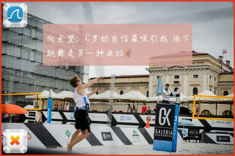 向余望：C罗的自信最吸引我 场下跳舞是另一种放松