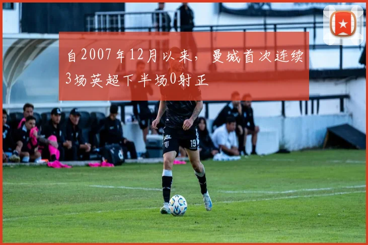 自2007年12月以来，曼城首次连续3场英超下半场0射正