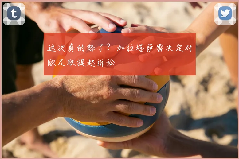 这次真的怒了？加拉塔萨雷决定对欧足联提起诉讼