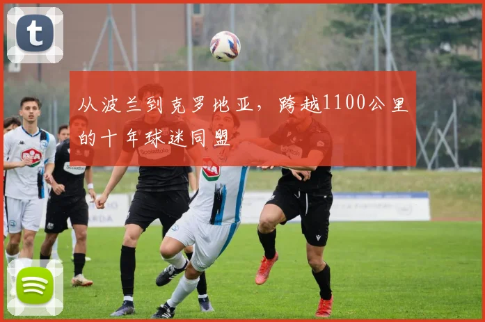 从波兰到克罗地亚，跨越1100公里的十年球迷同盟
