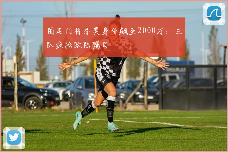 国足门将李昊身价飙至2000万，三队疯抢欧陆瞩目