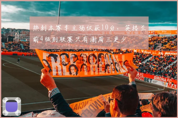 热刺本赛季主场仅获10分，英格兰前4级别联赛只有谢周三更少