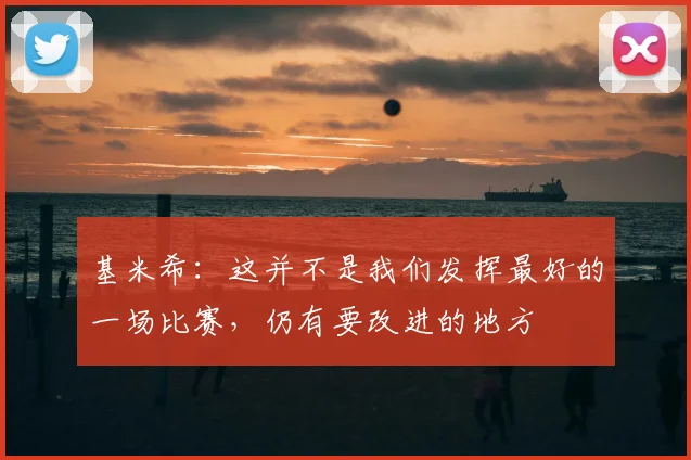 基米希：这并不是我们发挥最好的一场比赛，仍有要改进的地方