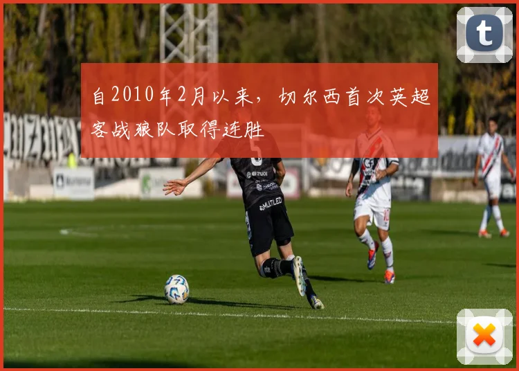 自2010年2月以来，切尔西首次英超客战狼队取得连胜