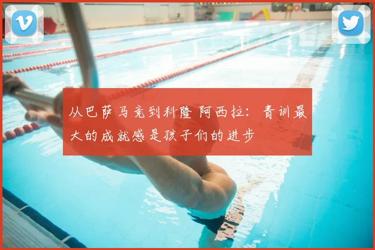 从巴萨马竞到科隆 阿西拉：青训最大的成就感是孩子们的进步