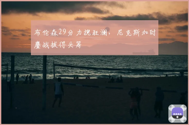 布伦森29分力挽狂澜，尼克斯加时鏖战拔得头筹