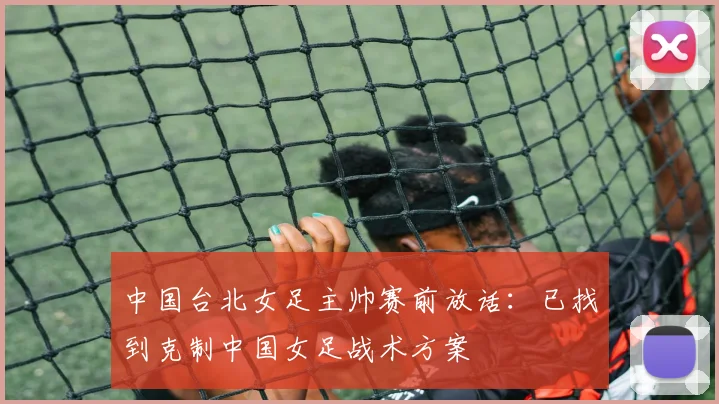 中国台北女足主帅赛前放话：已找到克制中国女足战术方案