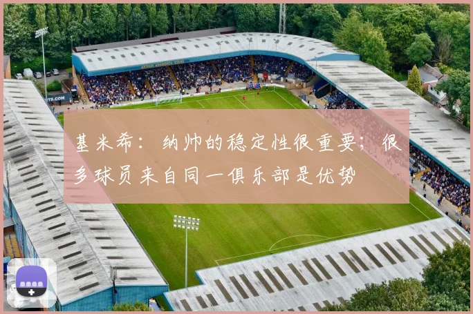 基米希：纳帅的稳定性很重要；很多球员来自同一俱乐部是优势