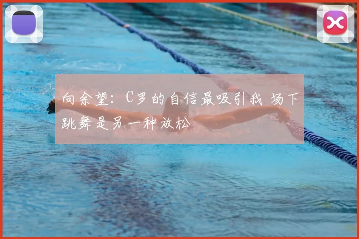 向余望：C罗的自信最吸引我 场下跳舞是另一种放松