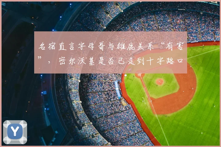 名宿直言字母哥与雄鹿关系“有害”，密尔沃基是否已走到十字路口？