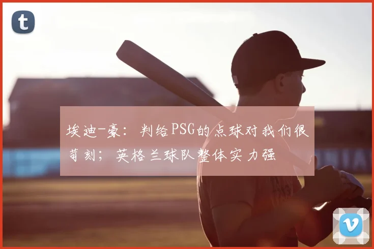 埃迪-豪：判给PSG的点球对我们很苛刻；英格兰球队整体实力强