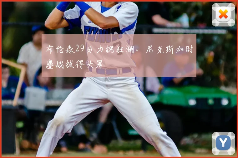 布伦森29分力挽狂澜，尼克斯加时鏖战拔得头筹