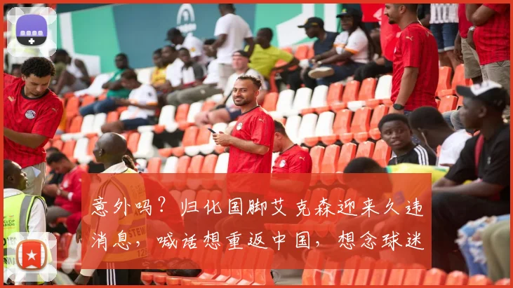 意外吗？归化国脚艾克森迎来久违消息，喊话想重返中国，想念球迷