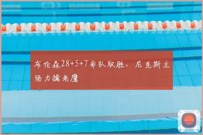 布伦森28+5+7率队取胜，尼克斯主场力擒老鹰