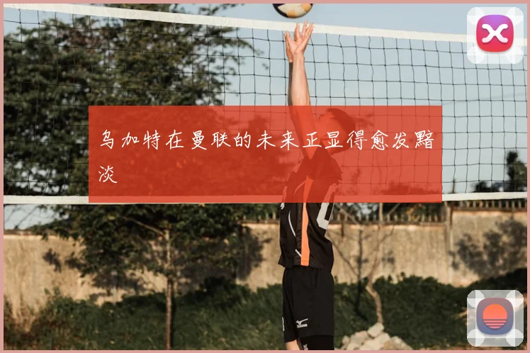 乌加特在曼联的未来正显得愈发黯淡