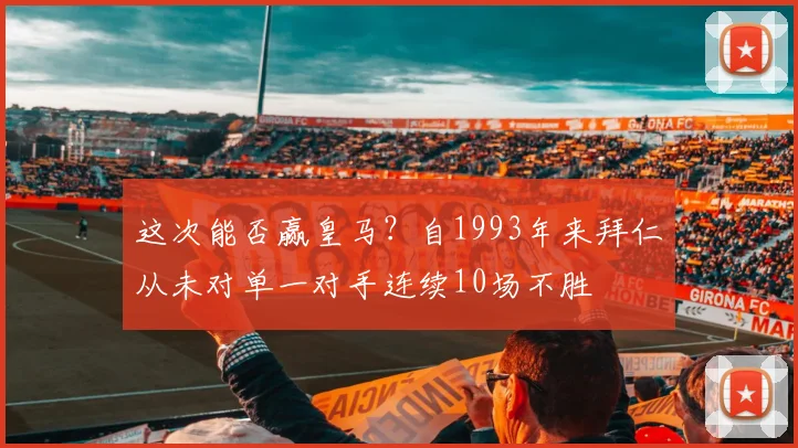 这次能否赢皇马？自1993年来拜仁从未对单一对手连续10场不胜