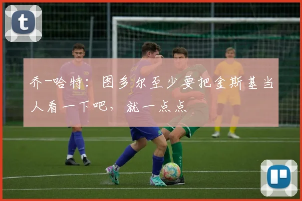 乔-哈特：图多尔至少要把金斯基当人看一下吧，就一点点