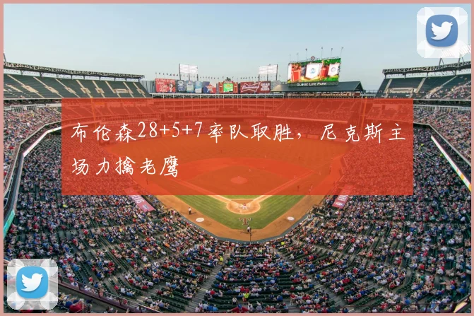 布伦森28+5+7率队取胜，尼克斯主场力擒老鹰
