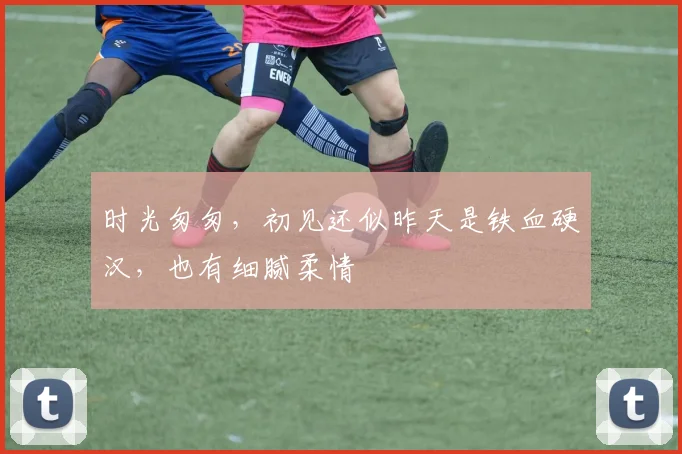 时光匆匆，初见还似昨天是铁血硬汉，也有细腻柔情