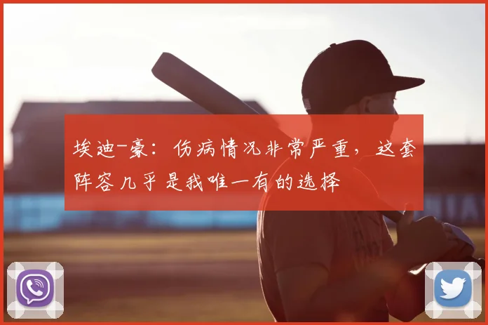 埃迪-豪：伤病情况非常严重，这套阵容几乎是我唯一有的选择