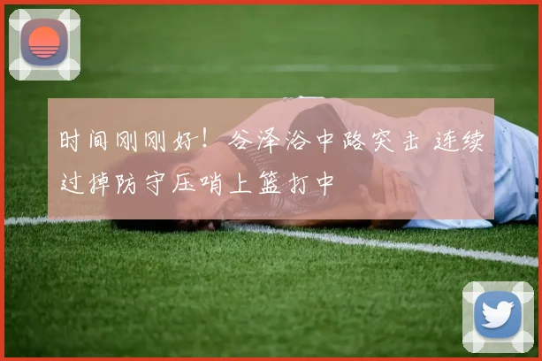 时间刚刚好！谷泽浴中路突击 连续过掉防守压哨上篮打中