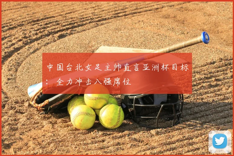 中国台北女足主帅直言亚洲杯目标：全力冲击八强席位