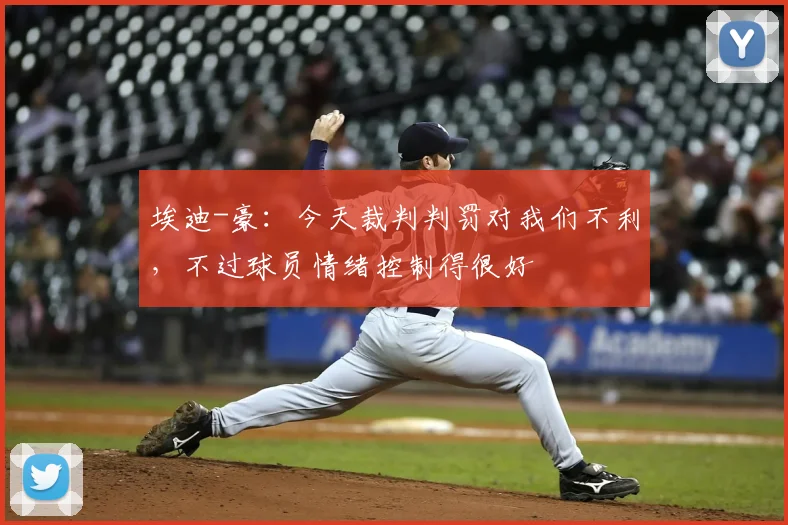 埃迪-豪：今天裁判判罚对我们不利，不过球员情绪控制得很好