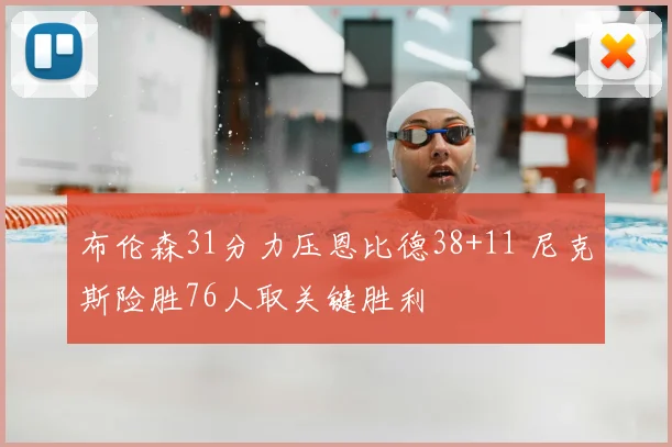 布伦森31分力压恩比德38+11 尼克斯险胜76人取关键胜利