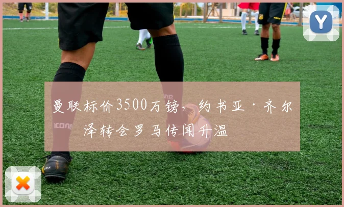 曼联标价3500万镑，约书亚·齐尔克泽转会罗马传闻升温