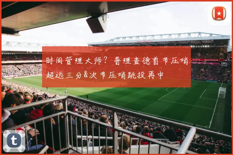 时间管理大师？普理查德首节压哨超远三分&次节压哨跳投再中