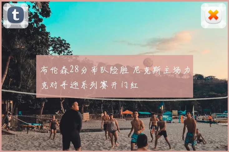布伦森28分率队险胜 尼克斯主场力克对手迎系列赛开门红